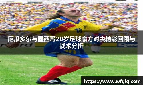 厄瓜多尔与墨西哥20岁足球魔方对决精彩回顾与战术分析