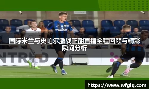 国际米兰与史帕尔激战正酣直播全程回顾与精彩瞬间分析