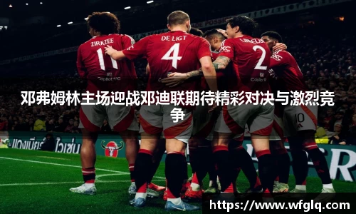 邓弗姆林主场迎战邓迪联期待精彩对决与激烈竞争